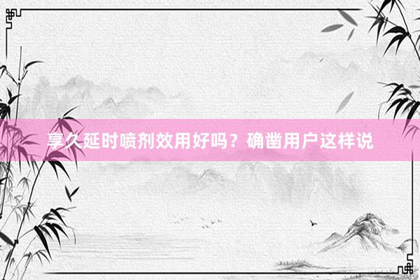 享久延时喷剂效用好吗？确凿用户这样说