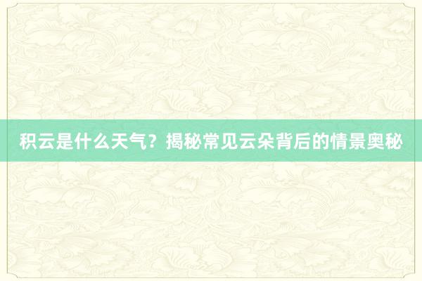 积云是什么天气？揭秘常见云朵背后的情景奥秘