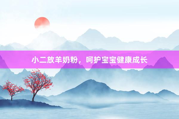 小二放羊奶粉，呵护宝宝健康成长