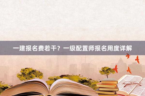 一建报名费若干？一级配置师报名用度详解